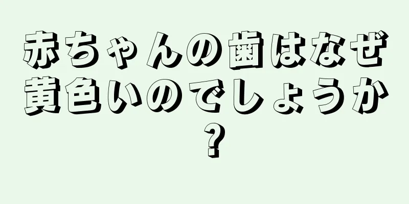 赤ちゃんの歯はなぜ黄色いのでしょうか？
