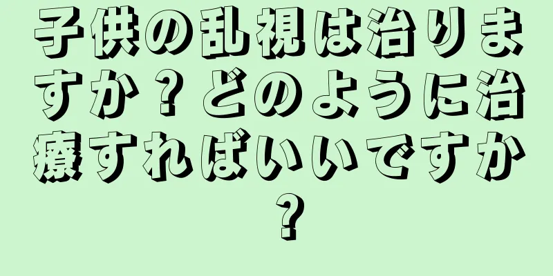子供の乱視は治りますか？どのように治療すればいいですか？