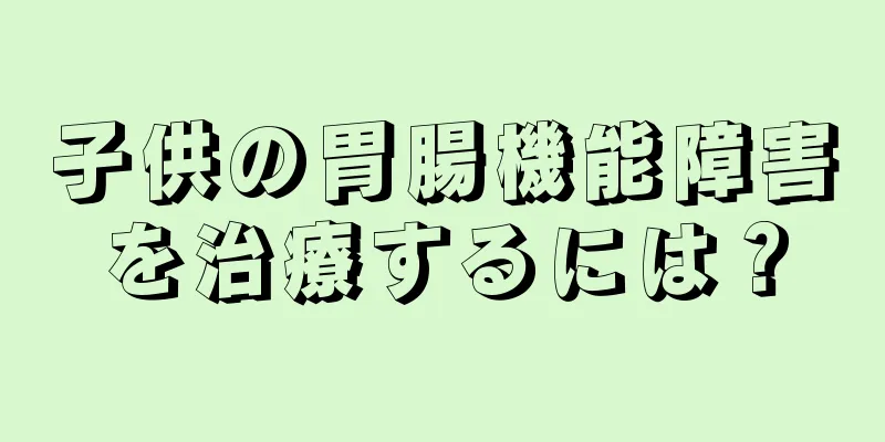 子供の胃腸機能障害を治療するには？