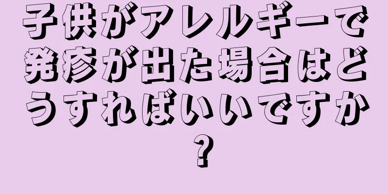 子供がアレルギーで発疹が出た場合はどうすればいいですか？
