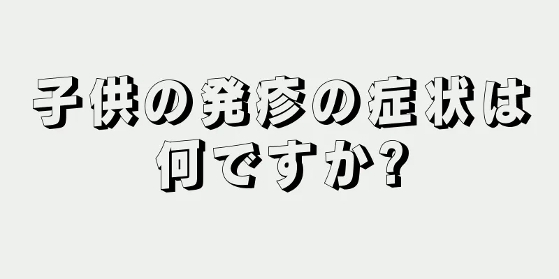 子供の発疹の症状は何ですか?