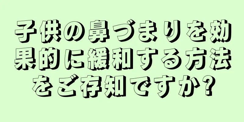 子供の鼻づまりを効果的に緩和する方法をご存知ですか?
