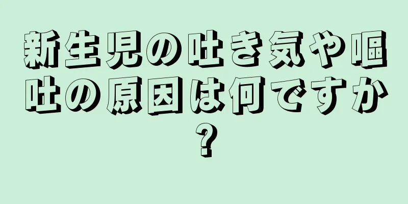 新生児の吐き気や嘔吐の原因は何ですか?