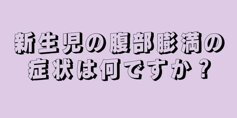 新生児の腹部膨満の症状は何ですか？
