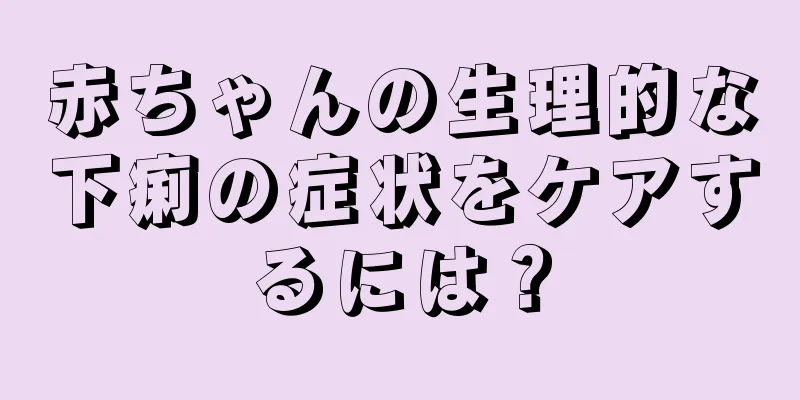 赤ちゃんの生理的な下痢の症状をケアするには？
