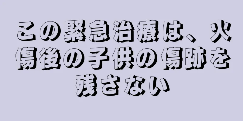この緊急治療は、火傷後の子供の傷跡を残さない