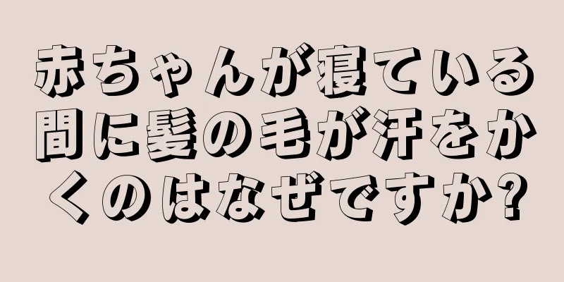 赤ちゃんが寝ている間に髪の毛が汗をかくのはなぜですか?