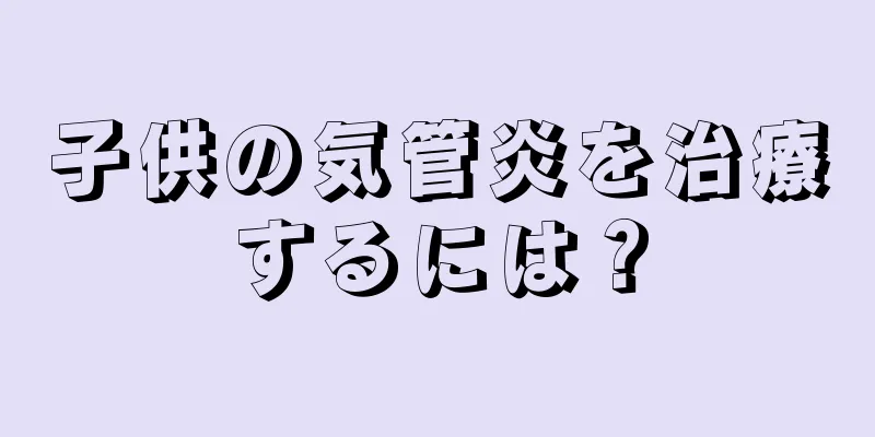 子供の気管炎を治療するには？