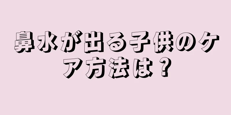鼻水が出る子供のケア方法は？