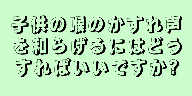 子供の喉のかすれ声を和らげるにはどうすればいいですか?