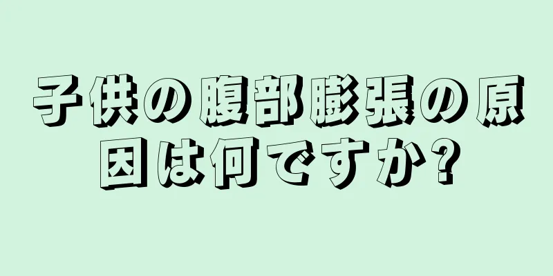 子供の腹部膨張の原因は何ですか?