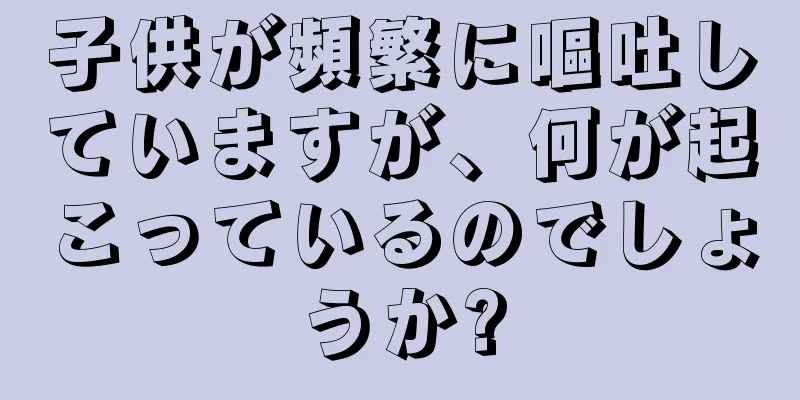 子供が頻繁に嘔吐していますが、何が起こっているのでしょうか?