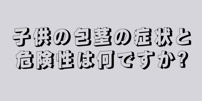 子供の包茎の症状と危険性は何ですか?