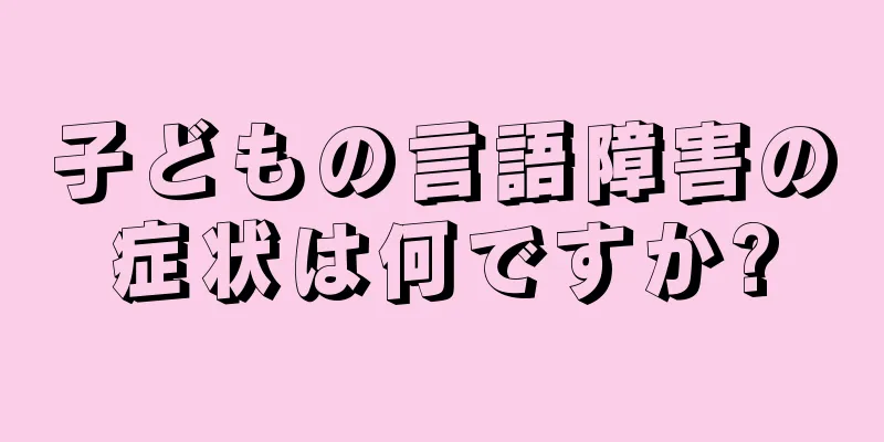 子どもの言語障害の症状は何ですか?