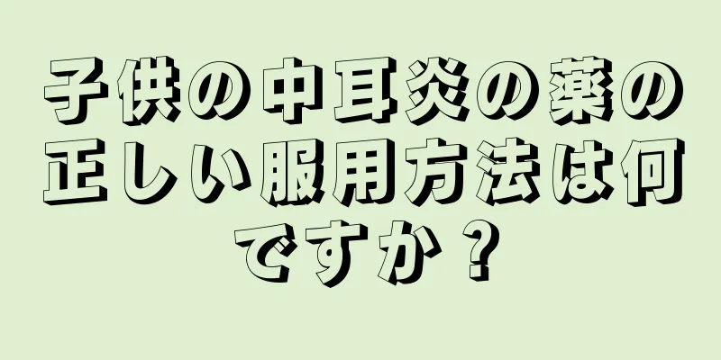 子供の中耳炎の薬の正しい服用方法は何ですか？
