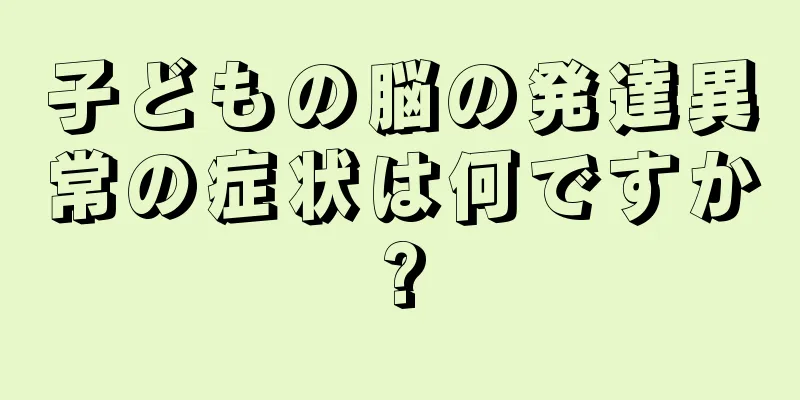 子どもの脳の発達異常の症状は何ですか?