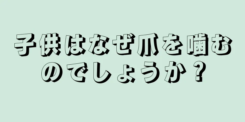 子供はなぜ爪を噛むのでしょうか？