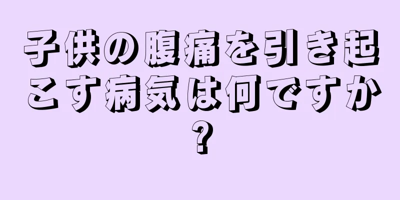 子供の腹痛を引き起こす病気は何ですか?