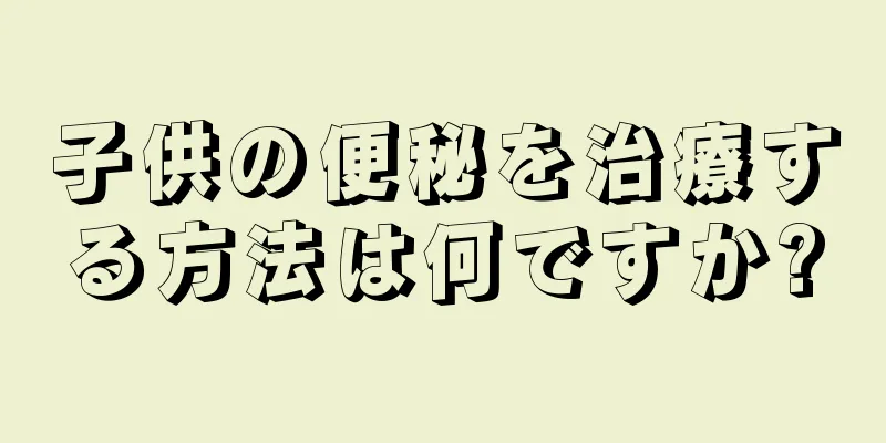 子供の便秘を治療する方法は何ですか?