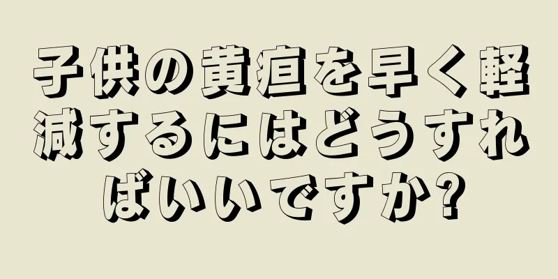 子供の黄疸を早く軽減するにはどうすればいいですか?