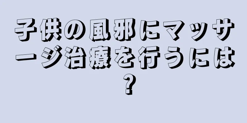 子供の風邪にマッサージ治療を行うには？