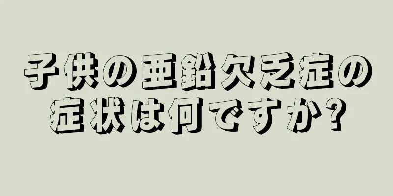 子供の亜鉛欠乏症の症状は何ですか?