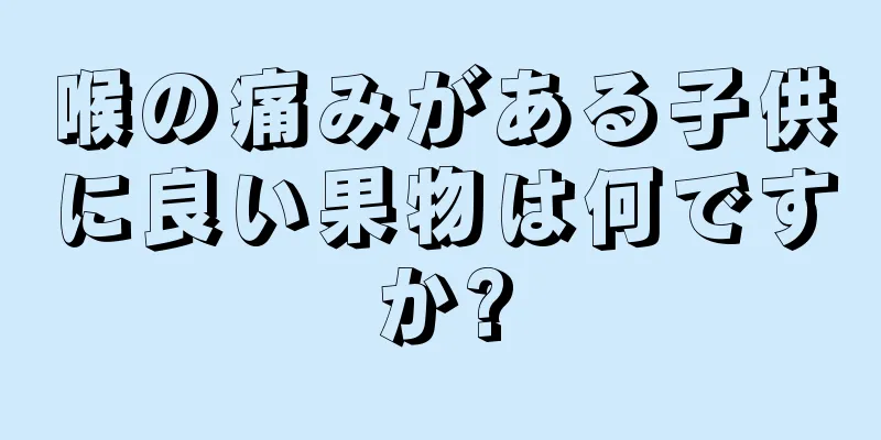 喉の痛みがある子供に良い果物は何ですか?