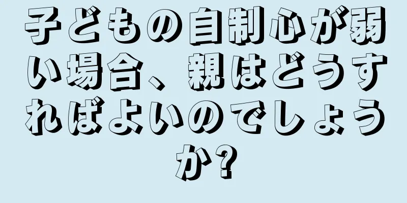 子どもの自制心が弱い場合、親はどうすればよいのでしょうか?