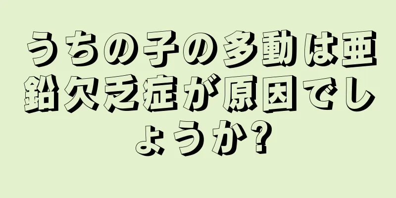 うちの子の多動は亜鉛欠乏症が原因でしょうか?