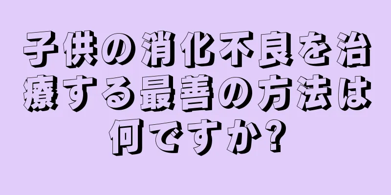 子供の消化不良を治療する最善の方法は何ですか?