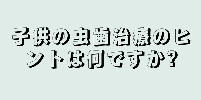 子供の虫歯治療のヒントは何ですか?