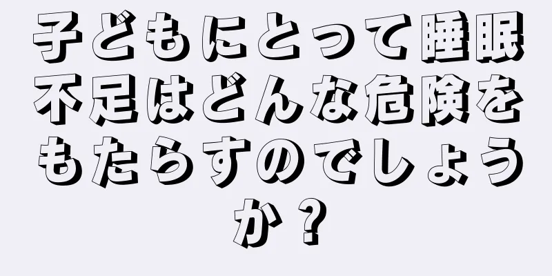 子どもにとって睡眠不足はどんな危険をもたらすのでしょうか？