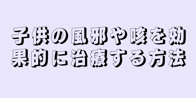子供の風邪や咳を効果的に治療する方法