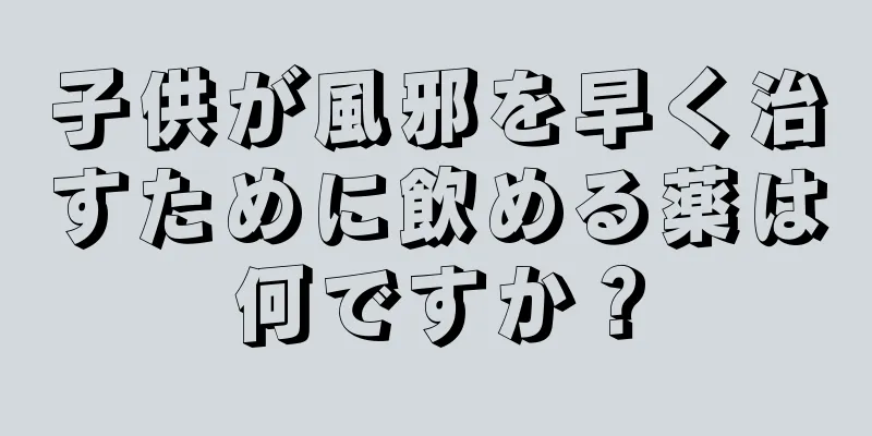 子供が風邪を早く治すために飲める薬は何ですか？