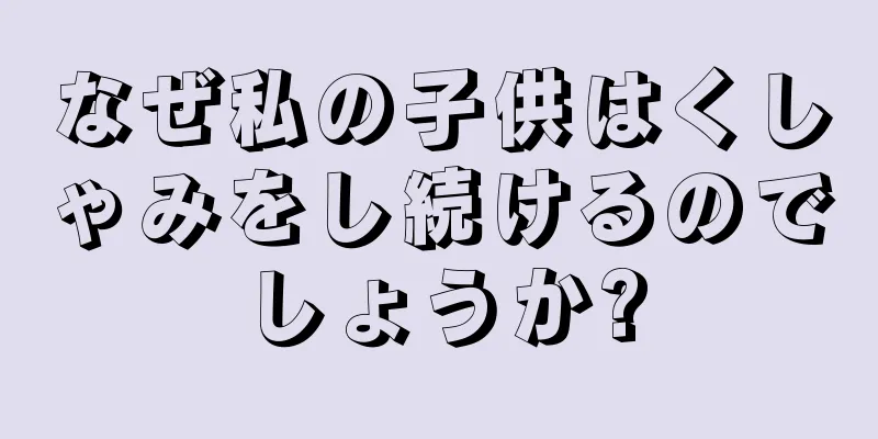 なぜ私の子供はくしゃみをし続けるのでしょうか?