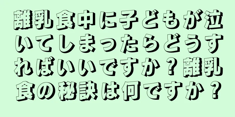 離乳食中に子どもが泣いてしまったらどうすればいいですか？離乳食の秘訣は何ですか？