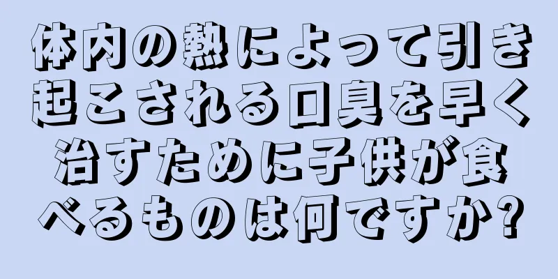 体内の熱によって引き起こされる口臭を早く治すために子供が食べるものは何ですか?