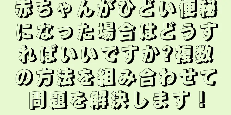 赤ちゃんがひどい便秘になった場合はどうすればいいですか?複数の方法を組み合わせて問題を解決します！