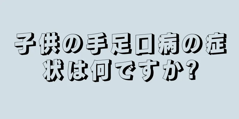 子供の手足口病の症状は何ですか?