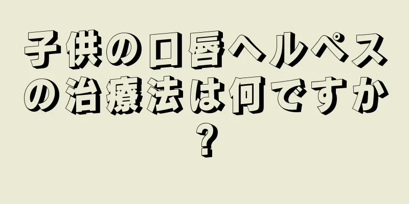 子供の口唇ヘルペスの治療法は何ですか?