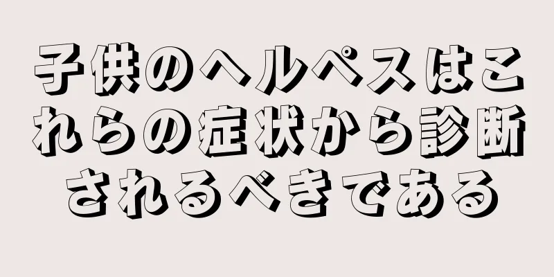 子供のヘルペスはこれらの症状から診断されるべきである
