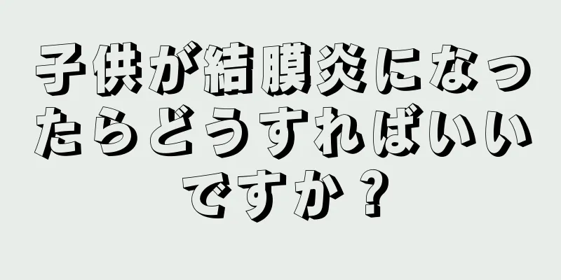 子供が結膜炎になったらどうすればいいですか？