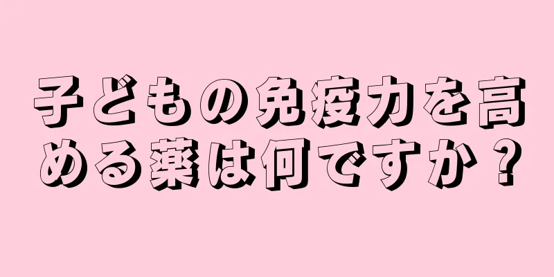 子どもの免疫力を高める薬は何ですか？