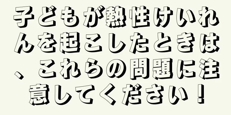 子どもが熱性けいれんを起こしたときは、これらの問題に注意してください！