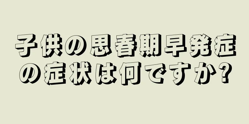 子供の思春期早発症の症状は何ですか?