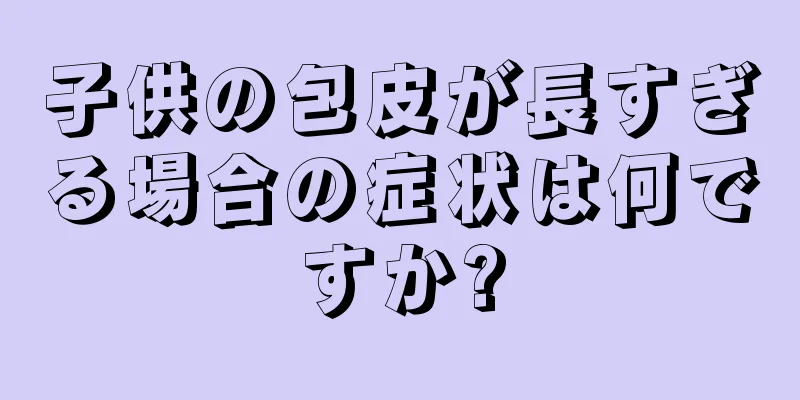 子供の包皮が長すぎる場合の症状は何ですか?