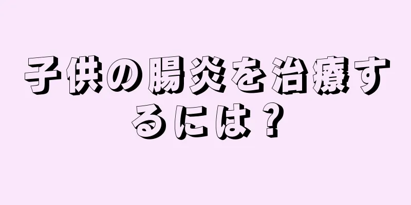 子供の腸炎を治療するには？