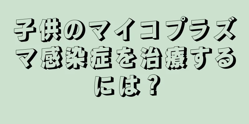 子供のマイコプラズマ感染症を治療するには？