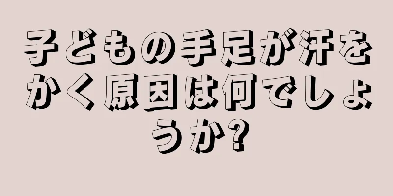 子どもの手足が汗をかく原因は何でしょうか?