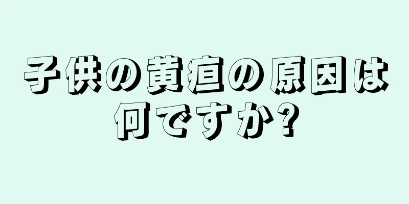 子供の黄疸の原因は何ですか?